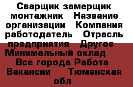 Сварщик-замерщик-монтажник › Название организации ­ Компания-работодатель › Отрасль предприятия ­ Другое › Минимальный оклад ­ 1 - Все города Работа » Вакансии   . Тюменская обл.